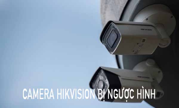 Camera Hikvision Bị Ngược Hình Nguyên Nhân Và Cách Khắc Phục Từ A-Z - Top  10 Chọn Lọc